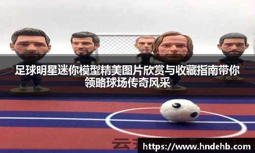 足球明星迷你模型精美图片欣赏与收藏指南带你领略球场传奇风采