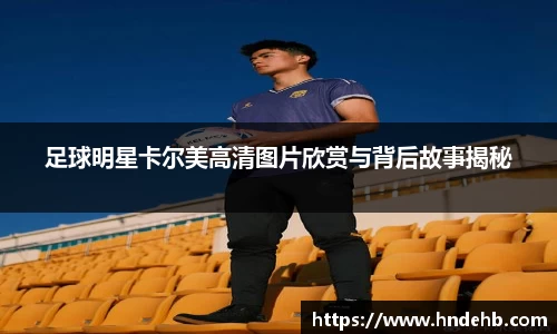 足球明星卡尔美高清图片欣赏与背后故事揭秘