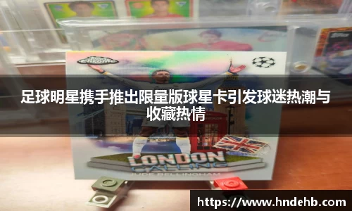 足球明星携手推出限量版球星卡引发球迷热潮与收藏热情