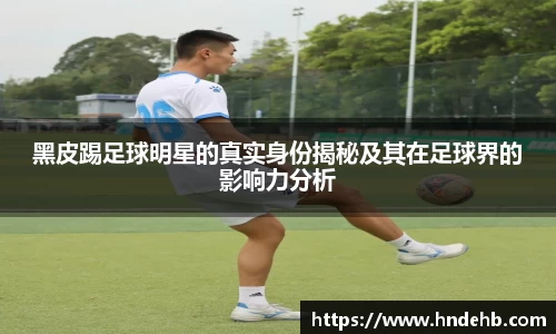 黑皮踢足球明星的真实身份揭秘及其在足球界的影响力分析