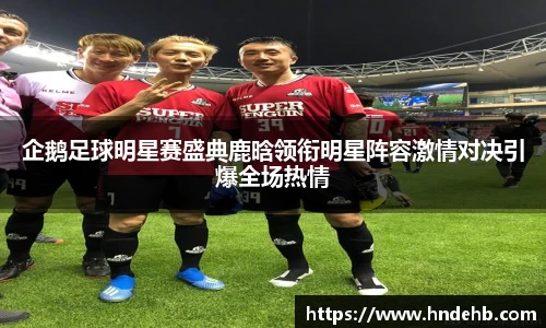 企鹅足球明星赛盛典鹿晗领衔明星阵容激情对决引爆全场热情