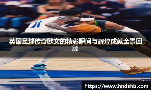 英国足球传奇欧文的精彩瞬间与辉煌成就全景回顾